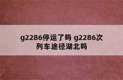 g2286停运了吗 g2286次列车途径湖北吗